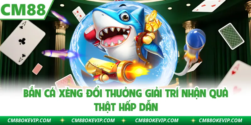 Bắn cá xèng đổi thưởng giải trí nhận quà thật hấp dẫn