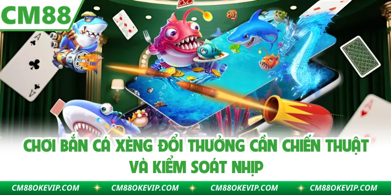 Chơi bắn cá xèng đổi thưởng cần chiến thuật và kiểm soát nhịp 