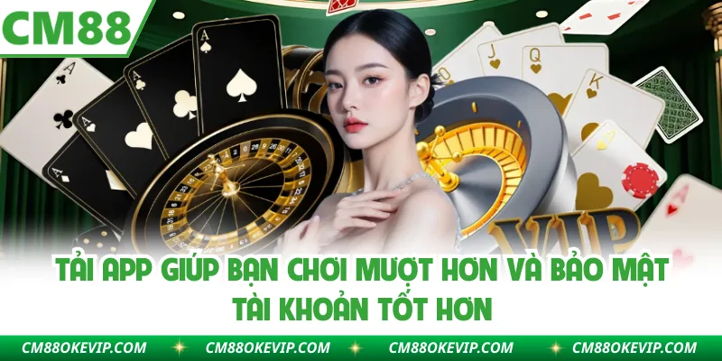 Tải app giúp bạn chơi mượt hơn và bảo mật tài khoản tốt hơn